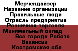 Мерчендайзер › Название организации ­ Правильные люди › Отрасль предприятия ­ Розничная торговля › Минимальный оклад ­ 26 000 - Все города Работа » Вакансии   . Костромская обл.,Вохомский р-н